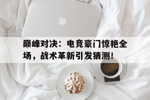 巅峰对决：电竞豪门惊艳全场，战术革新引发猜测！