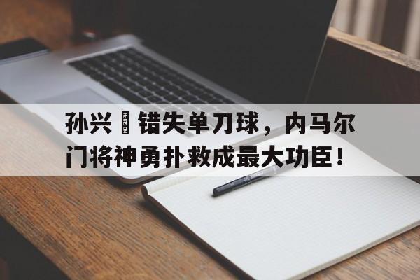 孙兴慜错失单刀球，内马尔门将神勇扑救成最大功臣！孙兴慜与门将